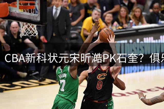 CBA新科状元宋昕澔PK石奎？俱乐部杯D组汇聚三支大湾区球队